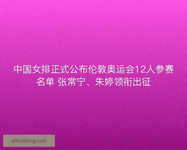 中国女排正式公布伦敦奥运会12人参赛名单 张常宁、朱婷领衔出征