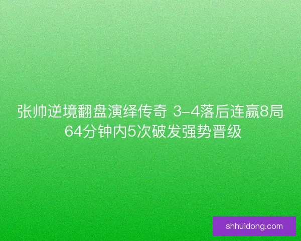 张帅逆境翻盘演绎传奇 3-4落后连赢8局 64分钟内5次破发强势晋级
