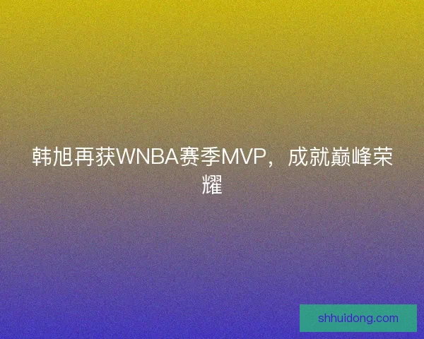 韩旭再获WNBA赛季MVP，成就巅峰荣耀