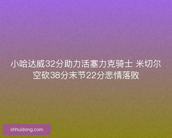 小哈达威32分助力活塞力克骑士 米切尔空砍38分末节22分悲情落败