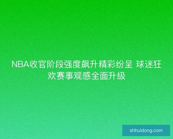 NBA收官阶段强度飙升精彩纷呈 球迷狂欢赛事观感全面升级