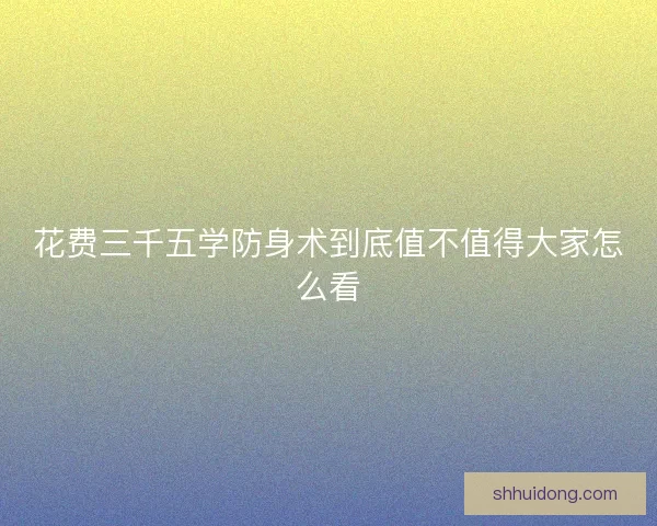 花费三千五学防身术到底值不值得大家怎么看