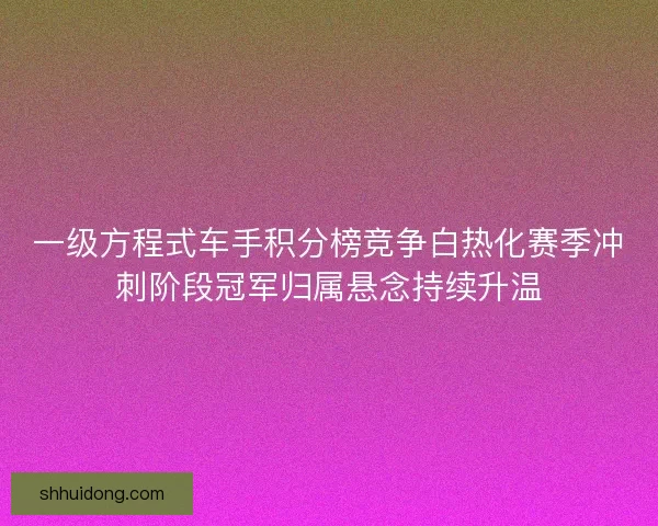 一级方程式车手积分榜竞争白热化赛季冲刺阶段冠军归属悬念持续升温